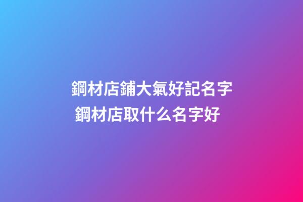 鋼材店鋪大氣好記名字 鋼材店取什么名字好-第1張-店鋪起名-玄機派